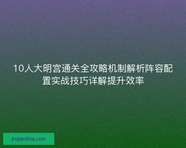 10人大明宫通关全攻略机制解析阵容配置实战技巧详解提升效率 10人大明宫通关全攻略机制解析阵容配置实战技巧详解提升效率