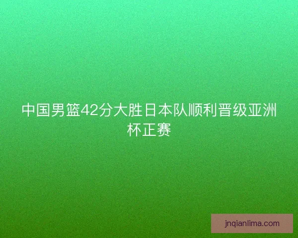 中国男篮42分大胜日本队顺利晋级亚洲杯正赛 中国男篮42分大胜日本队顺利晋级亚洲杯正赛
