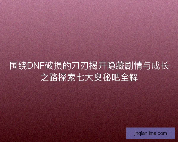 围绕DNF破损的刀刃揭开隐藏剧情与成长之路探索七大奥秘吧全解
