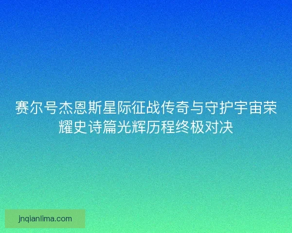 赛尔号杰恩斯星际征战传奇与守护宇宙荣耀史诗篇光辉历程终极对决