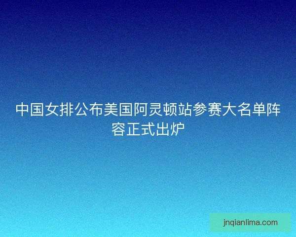 中国女排公布美国阿灵顿站参赛大名单阵容正式出炉