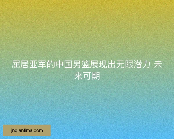 屈居亚军的中国男篮展现出无限潜力 未来可期