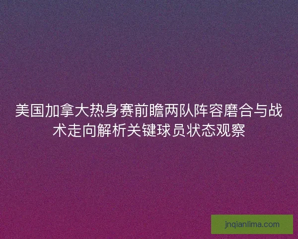 美国加拿大热身赛前瞻两队阵容磨合与战术走向解析关键球员状态观察
