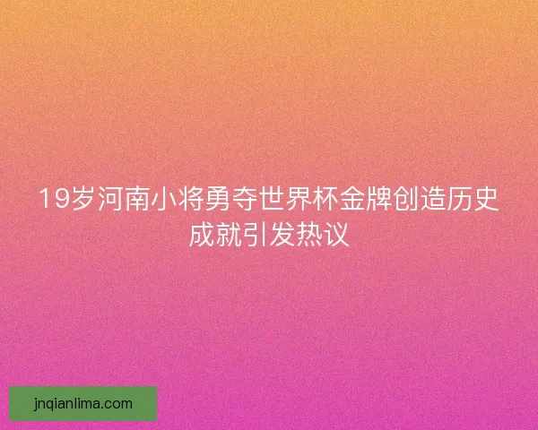 19岁河南小将勇夺世界杯金牌创造历史成就引发热议