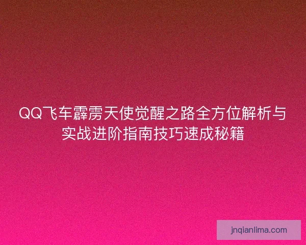 QQ飞车霹雳天使觉醒之路全方位解析与实战进阶指南技巧速成秘籍 QQ飞车霹雳天使觉醒之路全方位解析与实战进阶指南技巧速成秘籍