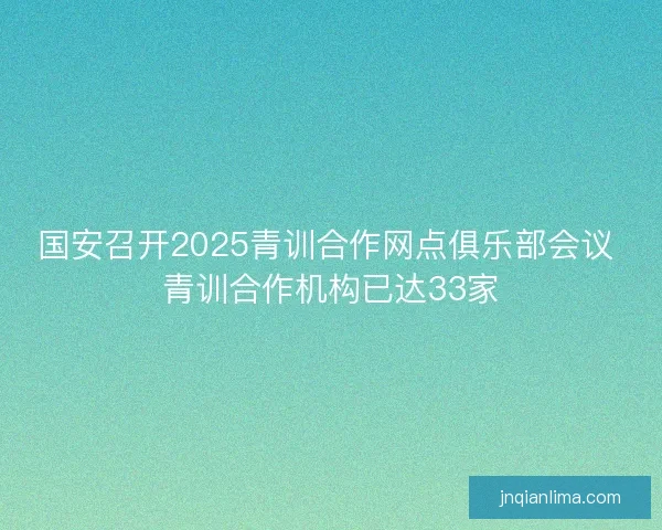 国安召开2025青训合作网点俱乐部会议 青训合作机构已达33家