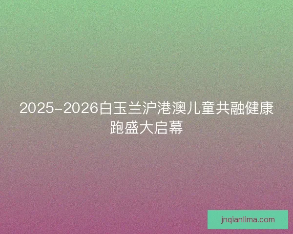 2025-2026白玉兰沪港澳儿童共融健康跑盛大启幕 2025-2026白玉兰沪港澳儿童共融健康跑盛大启幕