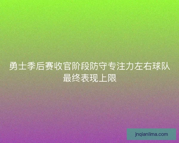 勇士季后赛收官阶段防守专注力左右球队最终表现上限 勇士季后赛收官阶段防守专注力左右球队最终表现上限