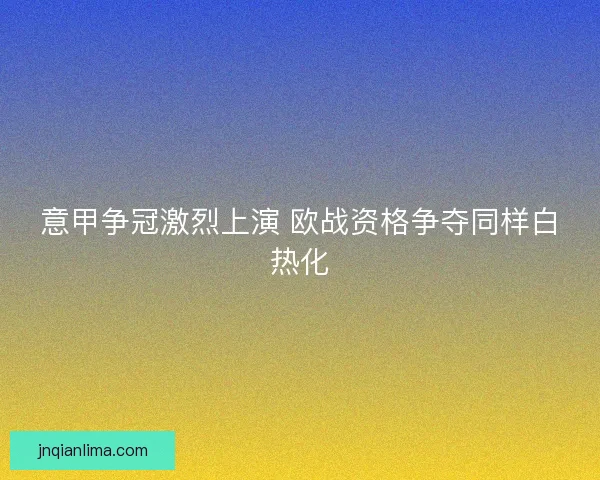 意甲争冠激烈上演 欧战资格争夺同样白热化 意甲争冠激烈上演 欧战资格争夺同样白热化