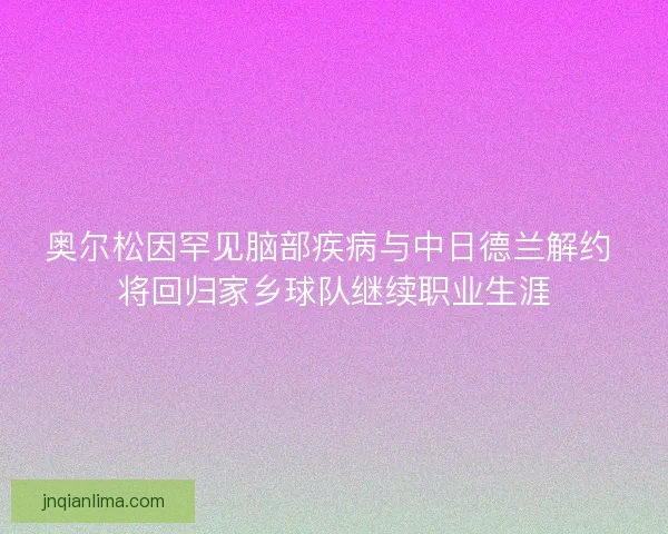 奥尔松因罕见脑部疾病与中日德兰解约 将回归家乡球队继续职业生涯