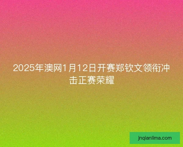 2025年澳网1月12日开赛郑钦文领衔冲击正赛荣耀 2025年澳网1月12日开赛郑钦文领衔冲击正赛荣耀