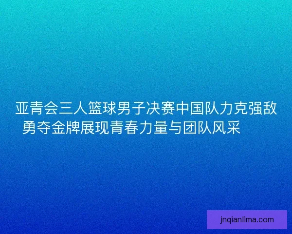 亚青会三人篮球男子决赛中国队力克强敌勇夺金牌展现青春力量与团队风采🏀🥇 亚青会三人篮球男子决赛中国队力克强敌勇夺金牌展现青春力量与团队风采🏀🥇