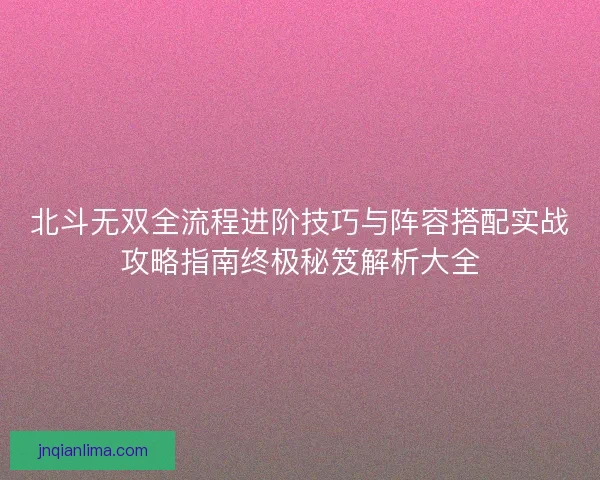 北斗无双全流程进阶技巧与阵容搭配实战攻略指南终极秘笈解析大全 北斗无双全流程进阶技巧与阵容搭配实战攻略指南终极秘笈解析大全