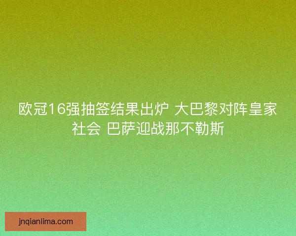 欧冠16强抽签结果出炉 大巴黎对阵皇家社会 巴萨迎战那不勒斯 欧冠16强抽签结果出炉 大巴黎对阵皇家社会 巴萨迎战那不勒斯