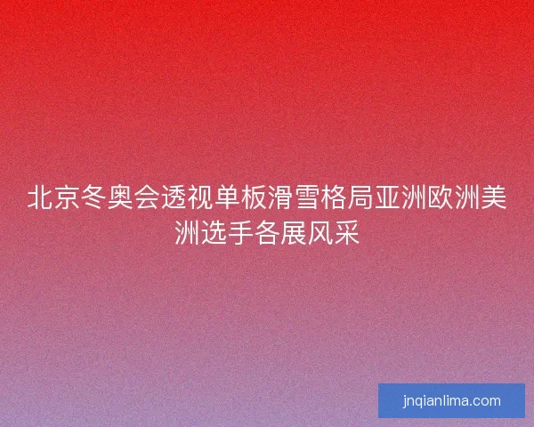 北京冬奥会透视单板滑雪格局亚洲欧洲美洲选手各展风采 北京冬奥会透视单板滑雪格局亚洲欧洲美洲选手各展风采