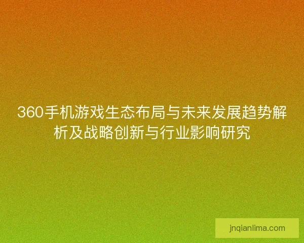 360手机游戏生态布局与未来发展趋势解析及战略创新与行业影响研究