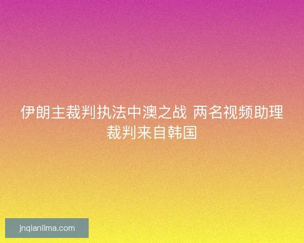 伊朗主裁判执法中澳之战 两名视频助理裁判来自韩国 伊朗主裁判执法中澳之战 两名视频助理裁判来自韩国