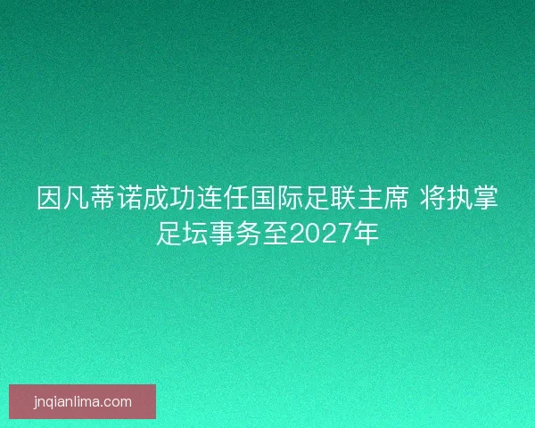 因凡蒂诺成功连任国际足联主席 将执掌足坛事务至2027年 因凡蒂诺成功连任国际足联主席 将执掌足坛事务至2027年