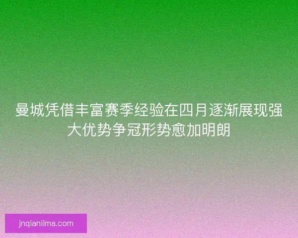 曼城凭借丰富赛季经验在四月逐渐展现强大优势争冠形势愈加明朗 曼城凭借丰富赛季经验在四月逐渐展现强大优势争冠形势愈加明朗