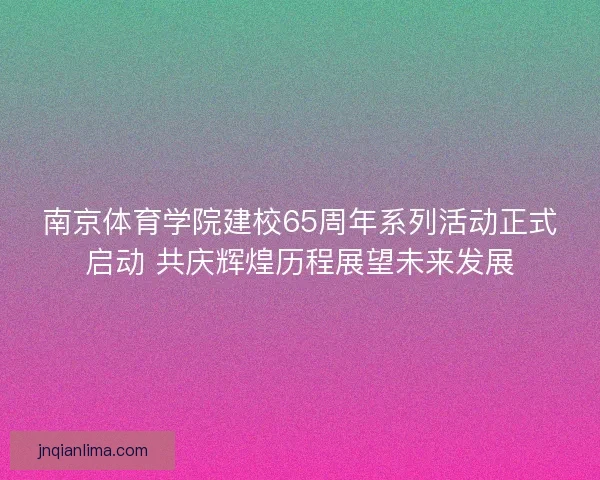 南京体育学院建校65周年系列活动正式启动 共庆辉煌历程展望未来发展 南京体育学院建校65周年系列活动正式启动 共庆辉煌历程展望未来发展