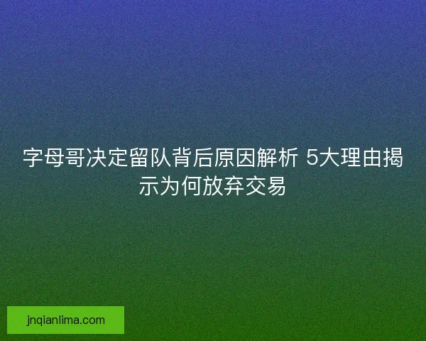 字母哥决定留队背后原因解析 5大理由揭示为何放弃交易 字母哥决定留队背后原因解析 5大理由揭示为何放弃交易